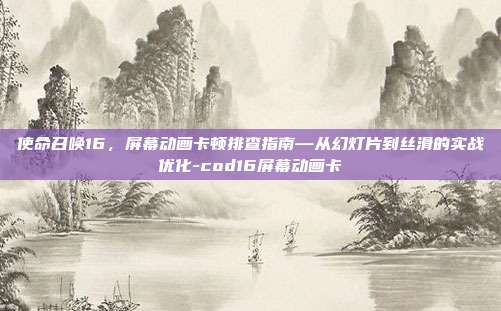 使命召唤16,屏幕动画卡顿排查指南—从幻灯片到丝滑的实战优化-cod16屏幕动画卡