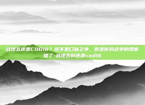 战地五还是COD16？这不是口味之争，而是你对战争的理解错了-战地五好还是cod16