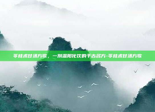苓桂术甘汤方歌,一剂温阳化饮的千古名方-苓桂术甘汤方歌