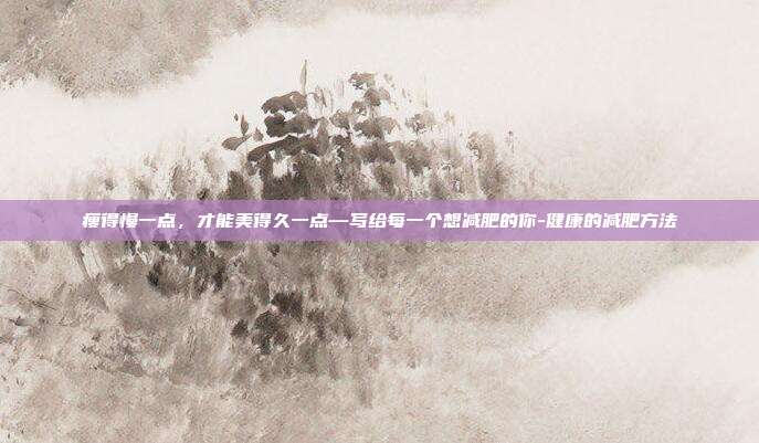 瘦得慢一点,才能美得久一点—写给每一个想减肥的你-健康的减肥方法