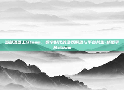 当部落遇上Steam，数字时代的游戏聚落与平台共生-部落平台steam