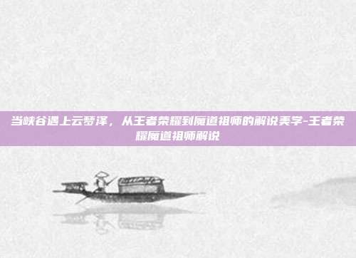 当峡谷遇上云梦泽，从王者荣耀到魔道祖师的解说美学-王者荣耀魔道祖师解说