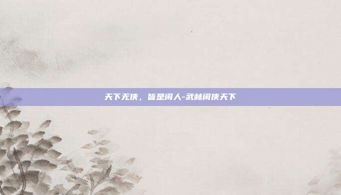 天下无侠，皆是闲人-武林闲侠天下