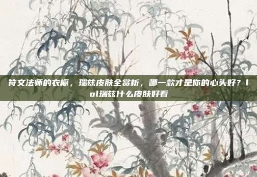 符文法师的衣橱,瑞兹皮肤全赏析,哪一款才是你的心头好?lol瑞兹什么皮肤好看