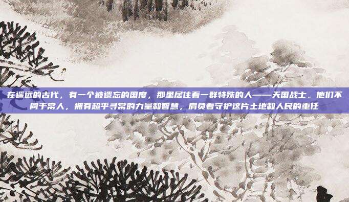 在遥远的古代,有一个被遗忘的国度,那里居住着一群特殊的人——天国战士。他们不同于常人,拥有超乎寻常的力量和智慧,肩负着守护这片土地和人民的重任
