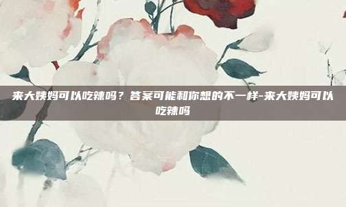 来大姨妈可以吃辣吗？答案可能和你想的不一样-来大姨妈可以吃辣吗
