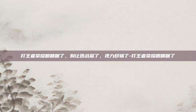 打王者荣耀眼睛瞎了,别让团战赢了,视力却输了-打王者荣耀眼睛瞎了