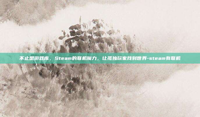 不止是游戏库,Steam的联机魔力,让孤独玩家找到世界-steam有联机