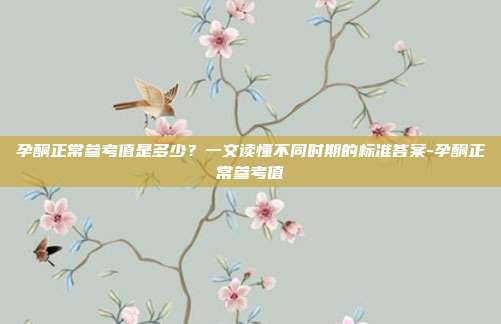 孕酮正常参考值是多少?一文读懂不同时期的标准答案-孕酮正常参考值