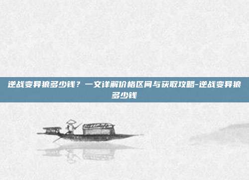 逆战变异狼多少钱?一文详解价格区间与获取攻略-逆战变异狼多少钱