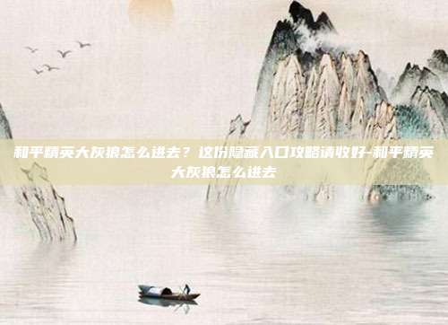 和平精英大灰狼怎么进去?这份隐藏入口攻略请收好-和平精英大灰狼怎么进去