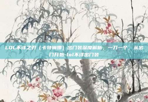 LOL不详之刃(卡特琳娜)出门装深度解析,一刀一个,从出门开始-lol不详出门装