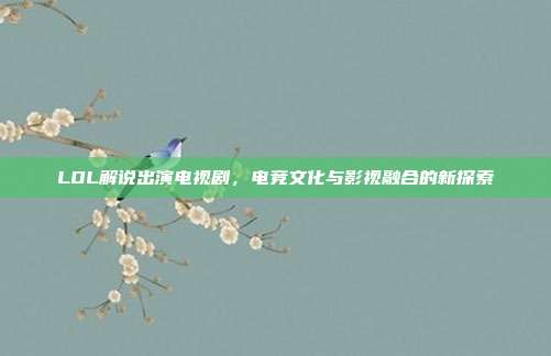 LOL解说出演电视剧,电竞文化与影视融合的新探索