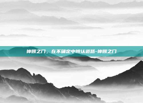 神赐之门,在不确定中辨认道路-神赐之门
