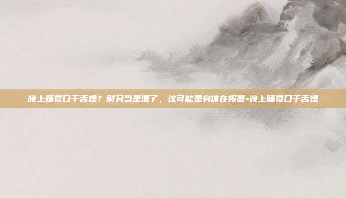 晚上睡觉口干舌燥?别只当是渴了,这可能是身体在报警-晚上睡觉口干舌燥