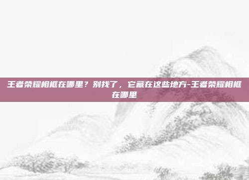 王者荣耀相框在哪里?别找了,它藏在这些地方-王者荣耀相框在哪里