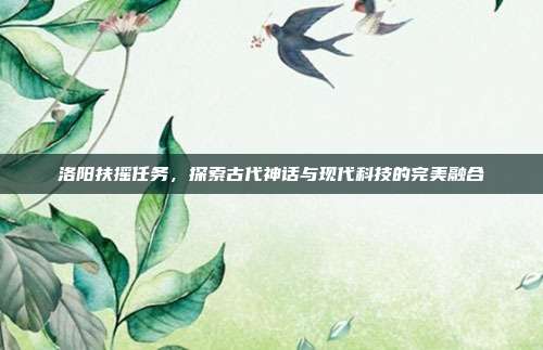 洛阳扶摇任务,探索古代神话与现代科技的完美融合
