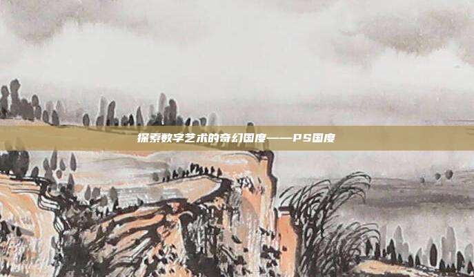 探索数字艺术的奇幻国度——PS国度