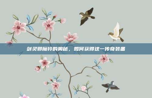 剑灵邪魔铃的奥秘,如何获得这一传奇装备