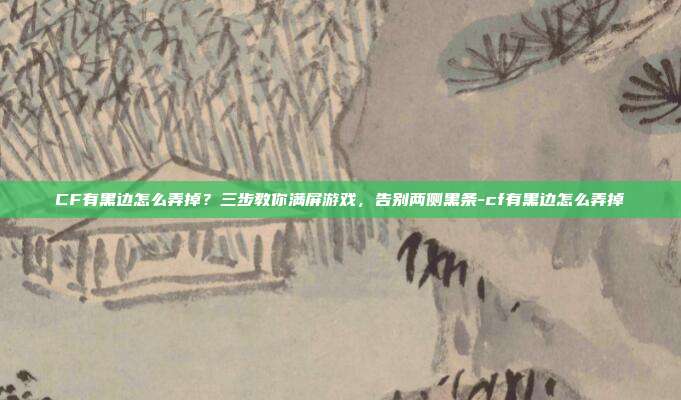 CF有黑边怎么弄掉?三步教你满屏游戏,告别两侧黑条-cf有黑边怎么弄掉