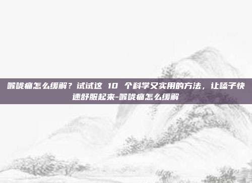 喉咙痛怎么缓解?试试这 10 个科学又实用的方法,让嗓子快速舒服起来-喉咙痛怎么缓解