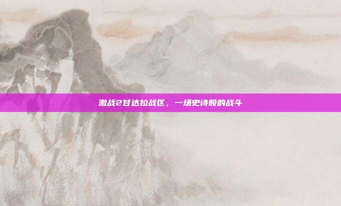 激战2甘达拉战区,一场史诗般的战斗