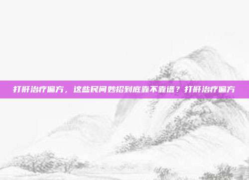 打鼾治疗偏方,这些民间妙招到底靠不靠谱?打鼾治疗偏方
