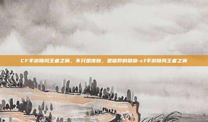 CF手游随风王者之翼,不只是皮肤,是信仰的勋章-cf手游随风王者之翼