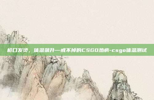 枪口发烫,体温飙升—戒不掉的CSGO热病-csgo体温测试