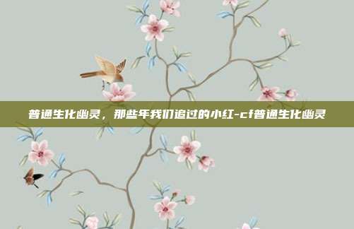 普通生化幽灵,那些年我们追过的小红-cf普通生化幽灵