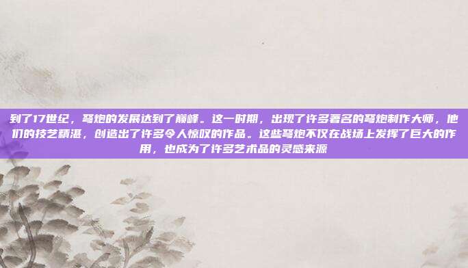 到了17世纪,弩炮的发展达到了巅峰。这一时期,出现了许多著名的弩炮制作大师,他们的技艺精湛,创造出了许多令人惊叹的作品。这些弩炮不仅在战场上发挥了巨大的作用,也成为了许多艺术品的灵感来源