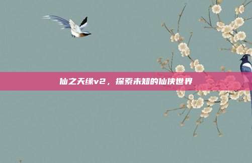 仙之天缘v2,探索未知的仙侠世界