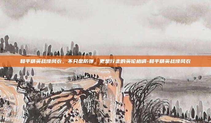 和平精英战壕风衣,不只是防弹,更是行走的英伦格调-和平精英战壕风衣