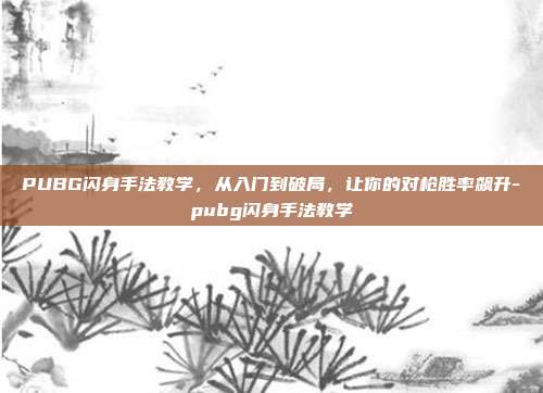 PUBG闪身手法教学,从入门到破局,让你的对枪胜率飙升-pubg闪身手法教学