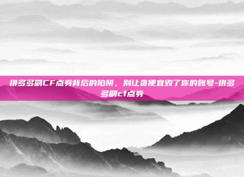 拼多多刷CF点券背后的陷阱,别让贪便宜毁了你的账号-拼多多刷cf点券