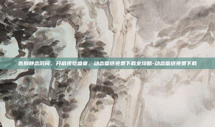 告别静态沉闷,开启视觉盛宴,动态壁纸免费下载全攻略-动态壁纸免费下载