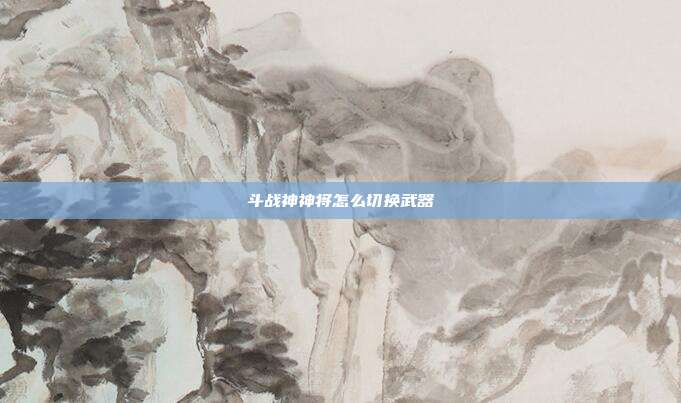 斗战神神将怎么切换武器