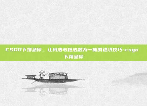 CSGO下蹲急停,让身法与枪法融为一体的进阶技巧-csgo 下蹲急停