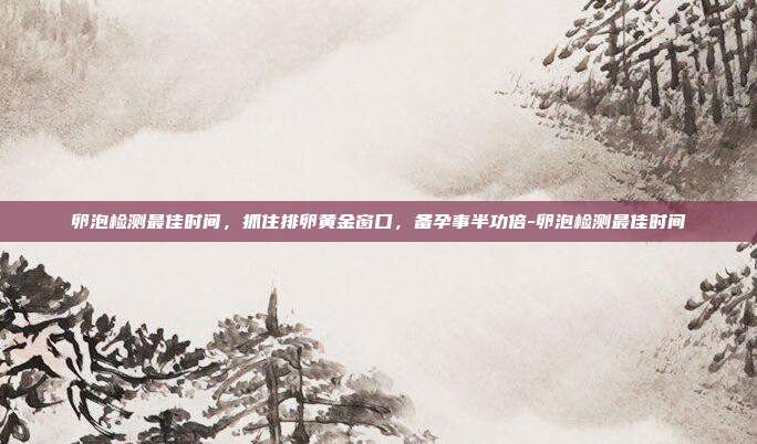 卵泡检测最佳时间,抓住排卵黄金窗口,备孕事半功倍-卵泡检测最佳时间