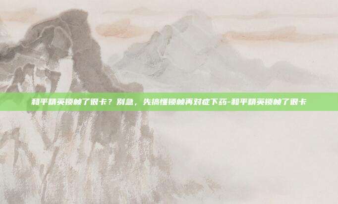 和平精英锁帧了很卡?别急,先搞懂锁帧再对症下药-和平精英锁帧了很卡