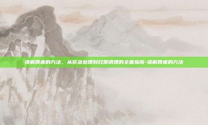 缓解胃疼的方法,从紧急处理到日常调理的全面指南-缓解胃疼的方法
