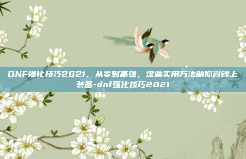 DNF强化技巧2021,从零到高强,这些实用方法助你省钱上装备-dnf强化技巧2021
