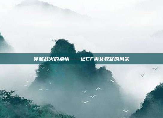穿越战火的柔情——记CF美女教官的风采
