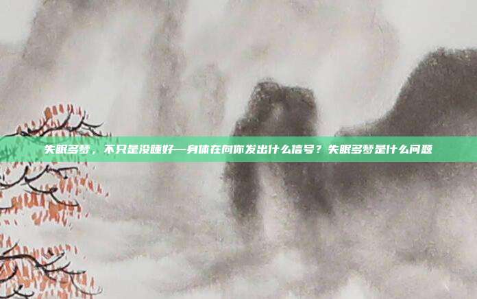失眠多梦,不只是没睡好—身体在向你发出什么信号?失眠多梦是什么问题