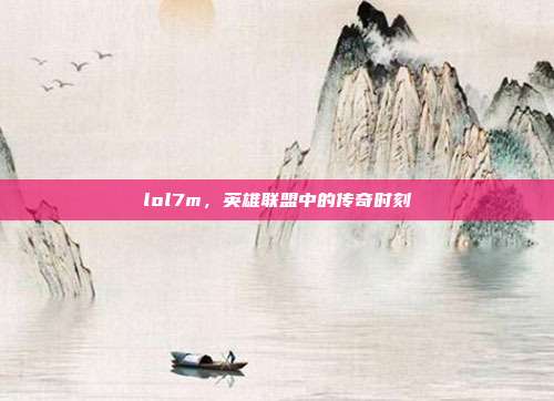 lol7m,英雄联盟中的传奇时刻