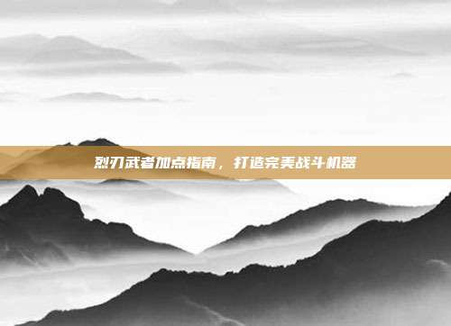 烈刃武者加点指南,打造完美战斗机器