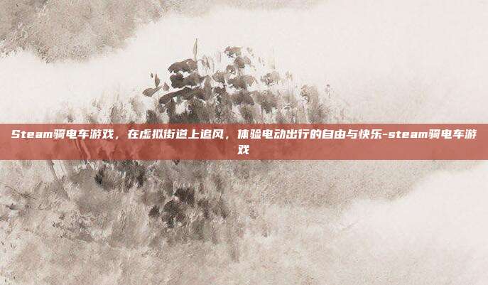 Steam骑电车游戏,在虚拟街道上追风,体验电动出行的自由与快乐-steam骑电车游戏