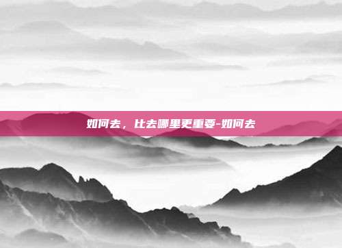 如何去,比去哪里更重要-如何去