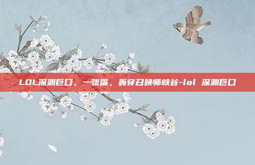 LOL深渊巨口,一张嘴,轰穿召唤师峡谷-lol 深渊巨口