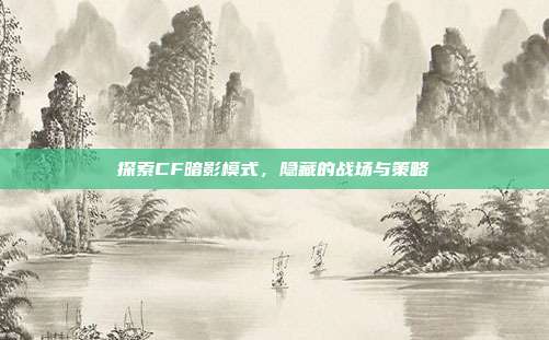 探索CF暗影模式,隐藏的战场与策略